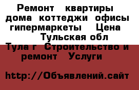 Ремонт - квартиры, дома, коттеджи, офисы, гипермаркеты. › Цена ­ 100 - Тульская обл., Тула г. Строительство и ремонт » Услуги   